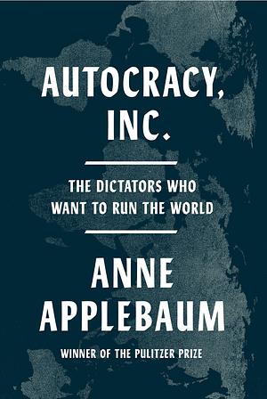 Autocracy, Inc.: The Dictators Who Want to Run the World by Anne Applebaum