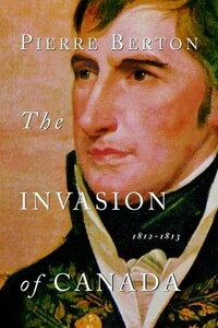 The Invasion of Canada: 1812-1813 by Pierre Berton