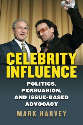 Celebrity Influence: Politics, Persuasion, and Issue-Based Advocacy by Mark Harvey