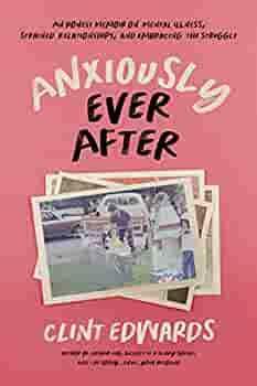 Anxiously Ever After: An Honest Memoir on Mental Illness, Strained Relationships, and Embracing the Struggle by Clint Edwards