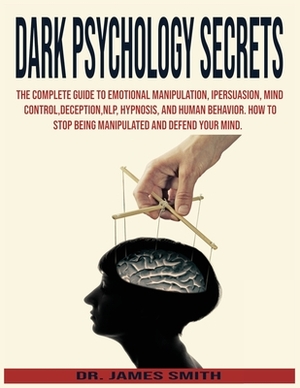 Dark Psychology Secrets: The Complete Guide to Emotional Manipulation.Persuasion, Mind Control, Deception, NLP and Hypnosis, Human Behavior.How by James Smith