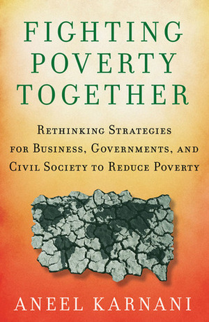 Fighting Poverty Together: Rethinking Strategies for Business, Governments, and Civil Society to Reduce Poverty by Aneel Karnani