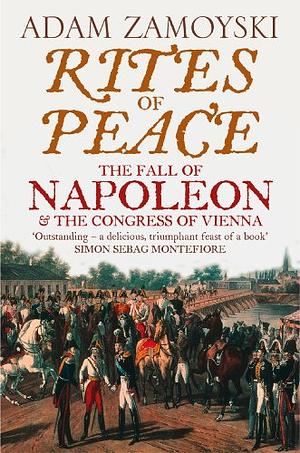 Rites of Peace: The Fall of Napoleon and the Congress of Vienna by Adam Zamoyski