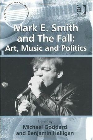 Mark E. Smith and the Fall: Art, Music and Politics. Edited by Michael Goddard and Benjamin Halligan by Michael Goddard, Benjamin Halligan