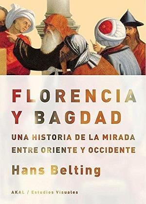 Florencia y Bagdad: Una historia de la mirada entre Oriente y Occidente by Hans Belting, Hans Belting