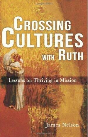 Crossing Cultures with Ruth: Lessons on Thriving in Mission by James Nelson