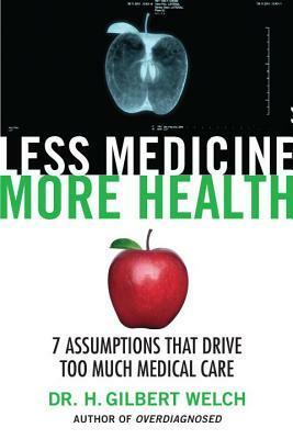 Less Medicine, More Health: 7 Assumptions That Drive Too Much Medical Care by H. Gilbert Welch