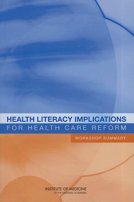 Health Literacy Implications for Health Care Reform: Workshop Summary by Institute of Medicine, Board on Population Health and Public He, Roundtable on Health Literacy