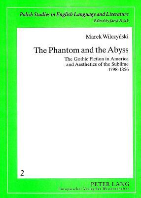 The Phantom and the Abyss: The Gothic Fiction in America and Aesthetics of the Sublime 1798-1856 by Marek Wilczynski