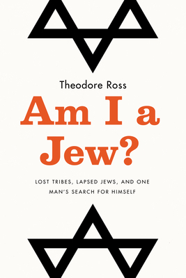 Am I a Jew?: Lost Tribes, Lapsed Jews, and One Man's Search for Himself by Theodore Ross