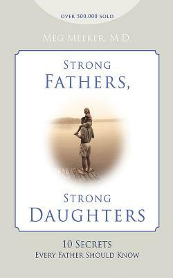 Strong Fathers, Strong Daughters: 10 Secrets Every Father Should Know by Meg Meeker