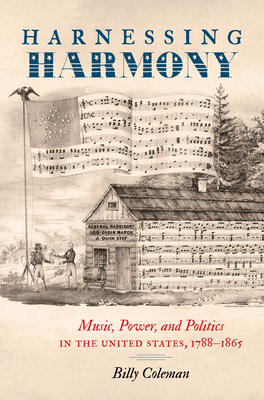 Harnessing Harmony: Music, Power, and Politics in the United States, 1788-1865 by Billy Coleman