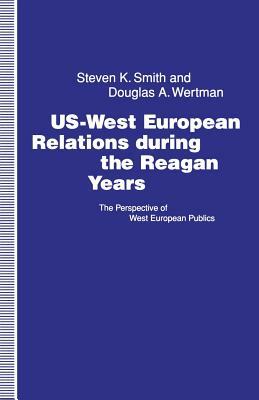 Us-West European Relations During the Reagan Years: The Perspective of West European Publics by Douglas A. Wertman, Steven K. Smith