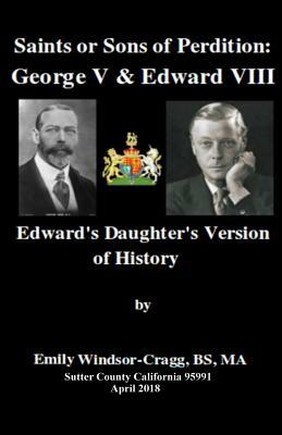 Saints Or Sons of Perdition: George V & Edward VIII:: Edward's Daughter's Version of History by Emily Elizabeth Windsor-Cragg