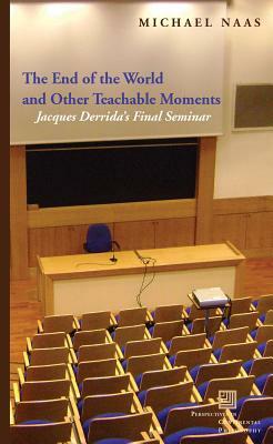 The End of the World and Other Teachable Moments: Jacques Derrida's Final Seminar by Michael Naas