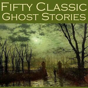 Fifty Classic Ghost Stories by Charles Dickens, E.F. Benson, D.H. Lawrence, F. Marion Crawford, Edith Wharton, Hugh Walpole, Lettice Galbraith