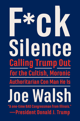 F*ck Silence: Calling Trump Out for the Cultish, Moronic, Authoritarian Con Man He Is by Joe Walsh