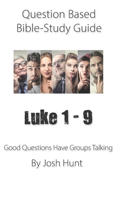 Question-based Bible Study Guide -- Luke 1 - 9: Good Questions Have Groups Talking by Josh Hunt