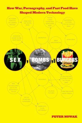 Sex, Bombs, and Burgers: How War, Pornography, and Fast Food Have Shaped Modern Technology by Peter Nowak