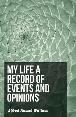 My Life a Record of Events and Opinions by Alfred Russel Wallace