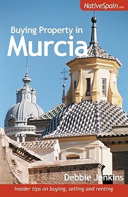 Buying Property in Murcia: Insider Tips on Buying, Selling and Renting by Debbie Jenkins