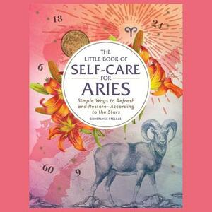 The Little Book of Self-Care for Aries: Simple Ways to Refresh and Restore—According to the Stars by Constance Stellas