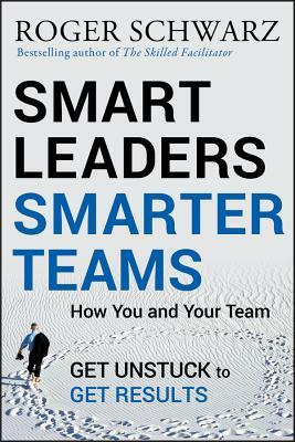 Smart Leaders, Smarter Teams: How You and Your Team Get Unstuck to Get Results by Roger M. Schwarz