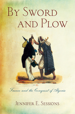 By Sword and Plow: France and the Conquest of Algeria by Jennifer E. Sessions