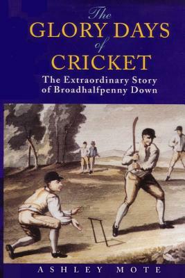 The Glory Days of Cricket: The Extraordinary Story of Broadhalfpenny Down by Ashley Mote