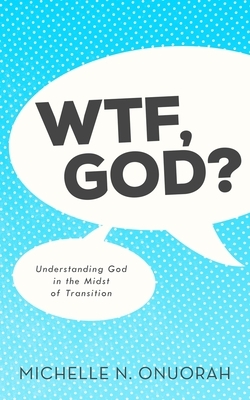 WTF, God?: Understanding God in the Midst of Transition by Michelle N. Onuorah