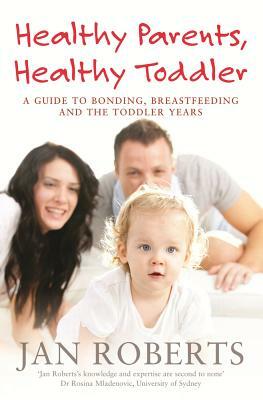 Healthy Parents, Healthy Toddler: A Guide to Bonding, Breastfeeding and the Toddler Years by Jan Roberts