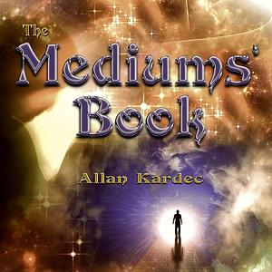 The Mediums' Book: containing Special Teachings from the Spirits on Manifestation, means to communicate with the Invisible World, Develop by Allan Kardec