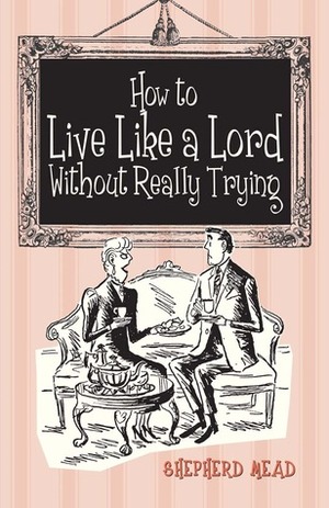 How to Live like a Lord Without Really Trying by Shepherd Mead