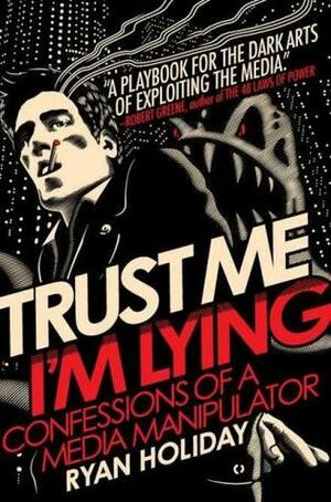 Trust Me, I'm Lying: Confessions of a Media Manipulator by Ryan Holiday