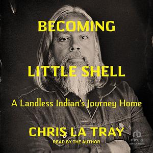 Becoming Little Shell: Returning Home to the Landless Indians of Montana by Chris LaTray