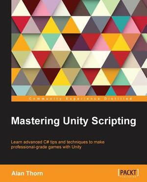 Mastering Unity Scripting: Learn advanced C# tips and techniques to make professional-grade games with Unity by Alan Thorn