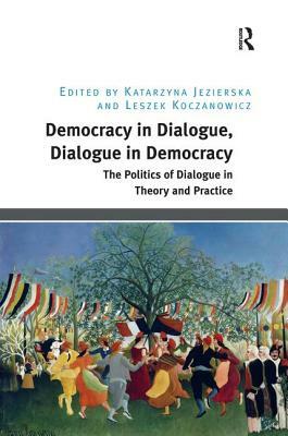 Democracy in Dialogue, Dialogue in Democracy: The Politics of Dialogue in Theory and Practice by Katarzyna Jezierska, Leszek Koczanowicz