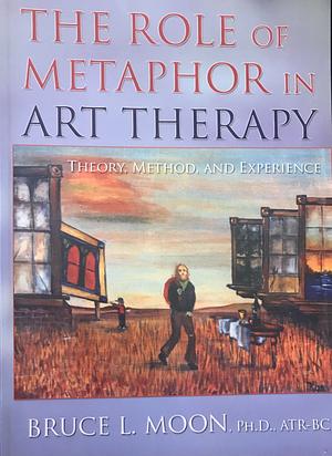 The Role of Metaphor in Art Therapy: Theory, Method, and Experience by Bruce L. Moon