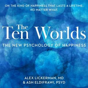 The Ten Worlds: The New Psychology of Happiness by Ash Eldifrawi, Alex Lickerman