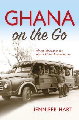 Ghana on the Go: African Mobility in the Age of Motor Transportation by Jennifer Hart