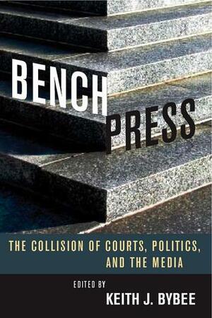 Bench Press: The Collision of Courts, Politics, and the Media by Keith Bybee