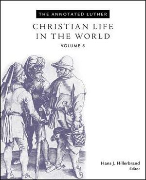 The Annotated Luther, Volume 5: Christian Life in the World by Hans J. Hillerbrand