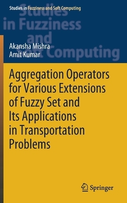 Aggregation Operators for Various Extensions of Fuzzy Set and Its Applications in Transportation Problems by Akansha Mishra, Amit Kumar