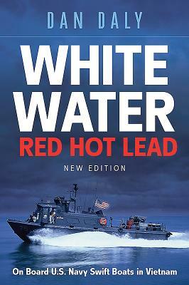 White Water Red Hot Lead: On Board U.S. Navy Swift Boats in Vietnam by Dan Daly