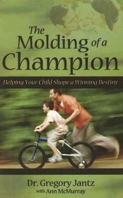 The Molding of a Champion: Helping Your Child Shape a Winning Destiny by Gregory Jantz