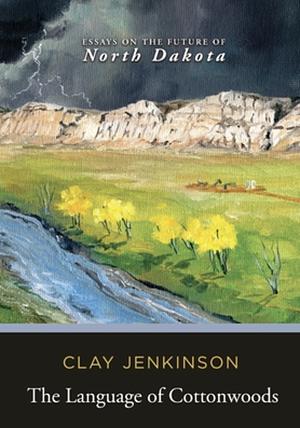 The Language of Cottonwoods: Essays on the Future of North Dakota by Clay S. Jenkinson