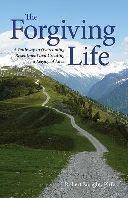 The Forgiving Life: A Pathway to Overcoming Resentment and Creating a Legacy of Love by Robert D. Enright