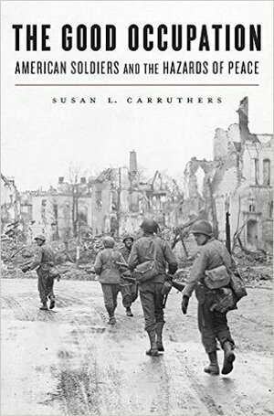 The Good Occupation: American Soldiers and the Hazards of Peace by Susan L. Carruthers