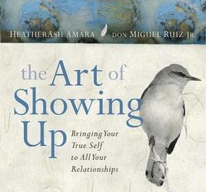 The Art of Showing Up: Bringing Your True Self to All Your Relationships by HeatherAsh Amara, Don Miguel Ruiz