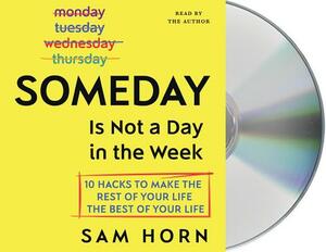 Someday Is Not a Day in the Week: 10 Hacks to Make the Rest of Your Life the Best of Your Life by Sam Horn